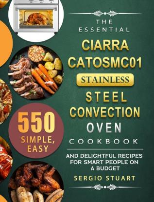 The Essential CIARRA CATOSMC01 Stainless Steel Convection Oven Cookbook: 550 Simple Easy and Delightful Recipes for Smart People on A Budget