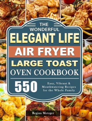 The Wonderful Elegant Life Air Fryer Large Toast Oven Cookbook: 550 Easy Vibrant & Mouthwatering Recipes for the Whole Family