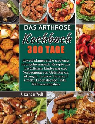 Das Arthrose Kochbuch: 300 Tage abwechslungsreiche und entzündungshemmende Rezepte zur natürlichen Linderung und Vorbeugung von Gelenkerkrankungen. ... für mehr Lebensfreude! Inkl. Nährwertangaben