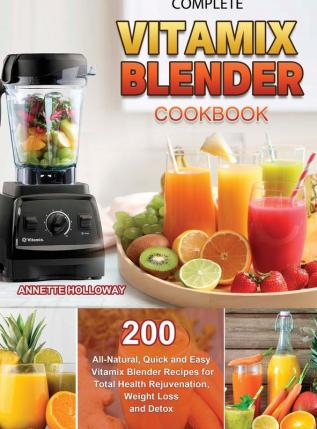 Complete Vitamix Blender Cookbook: 200 All-Natural Quick and Easy Vitamix Blender Recipes for Total Health Rejuvenation Weight Loss and Detox