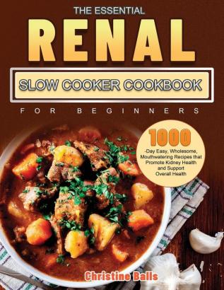 The Essential Renal Slow Cooker Cookbook for Beginners: 1000-Day Easy Wholesome Mouthwatering Recipes that Promote Kidney Health and Support Overall Health