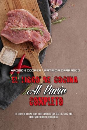 El Libro De Cocina Al Vacio Completo: El Libro De Cocina Sous Vide Completo Con Recetas Sous Vide Fáciles De Cocinar Y Económicas. (The Complete Sous Vide Cookbook) (Spanish Version)