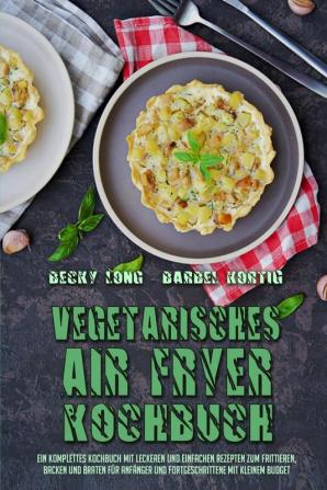 Vegetarisches Air Fryer Kochbuch: Ein Komplettes Kochbuch Mit Leckeren Und Einfachen Rezepten Zum Frittieren Backen Und Braten Für Anfänger Und ... Air Fryer Cookbook) (German Version)