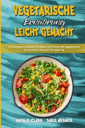 Vegetarische Ernahrung Leicht Gemacht: Ein Komplettes Kochbuch Für Männer Und Frauen Mit Vegetarischen Und Einfachen Rezepten Für Jeden Tag (Vegetarian Diet Made Easy) (German Version)