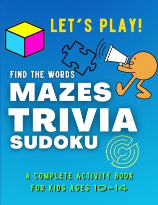 Let's PLAY! Find The Words MAZES TRIVIA SUDOKU - A COMPLETE Activity Book For Kids ages 10-14: A Collection of Amazing and Fun GAMES for KIDS ... and Brain Games Activity Book for Smart Kids