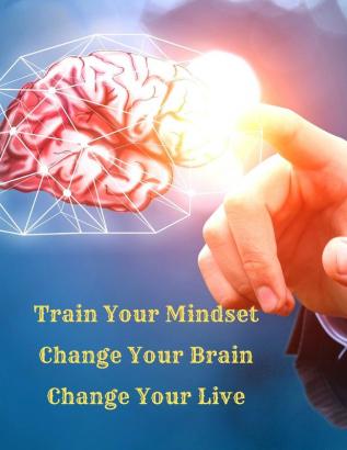 Train Your Mindset Change Your Brain Change Your Life