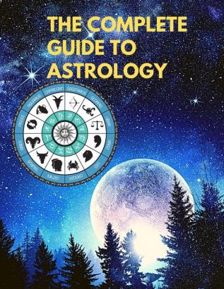 The Complete Guide to Astrology - Understand and Improve Every Relationship in Your Life