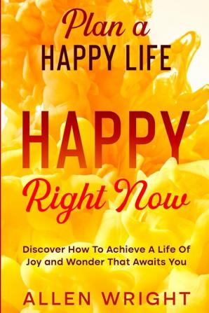 Plan A Happy Life: Happy Right Now - Discover How To Achieve A Life of Joy and Wonder That Awaits You