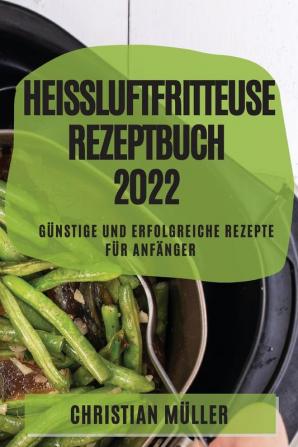 Heißluftfritteuse Rezeptbuch 2022: Günstige Und Erfolgreiche Rezepte Für Anfänger (German Edition)