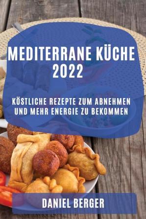 Mediterrane Küche 2022: Köstliche Rezepte Zum Abnehmen Und Mehr Energie Zu Bekommen (German Edition)