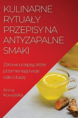 Kulinarne Rytualy Przepisy Na Antyzapalne Smaki: Zdrowe Przepisy, Które Przemieniają Twoje Cialo I Duszę (Polish Edition)