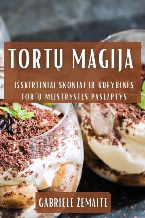 Tortų Magija: Isskirtiniai Skoniai Ir Kūrybines Tortų Meistrystes Paslaptys (Lithuanian Edition)