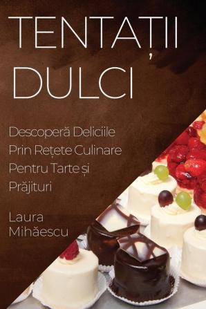 Tentații Dulci: Descoperă Deliciile Prin Rețete Culinare Pentru Tarte Și Prăjituri (Romanian Edition)