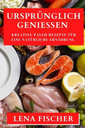 Ursprünglich Genießen: Kreative Paleo-Rezepte Für Eine Natürliche Ernährung (German Edition)