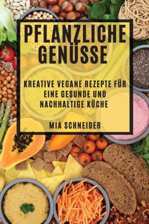 Pflanzliche Genüsse: Kreative Vegane Rezepte Für Eine Gesunde Und Nachhaltige Küche (German Edition)