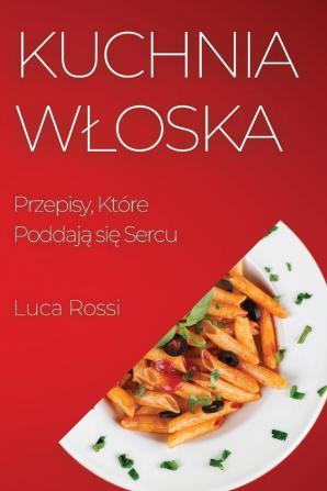 Kuchnia Wloska: Przepisy, Które Poddają Się Sercu (Polish Edition)