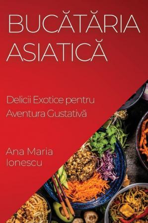 Bucătăria Asiatică: Delicii Exotice Pentru Aventura Gustativă (Romanian Edition)