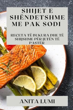 Shijet E Shëndetshme Me Pak Sodi: Receta Të Bukura Dhe Të Shijshme Për Jetën Të Pastër (Albanian Edition)