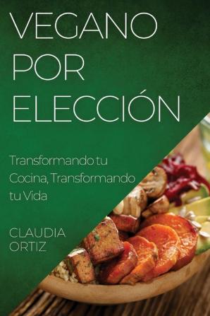 Vegano Por Elección: Transformando Tu Cocina, Transformando Tu Vida (Spanish Edition)