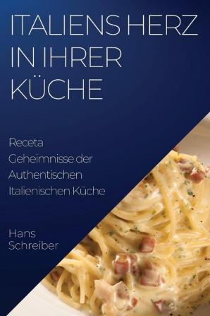 Italiens Herz In Ihrer Küche: Geheimnisse Der Authentischen Italienischen Küche (German Edition)