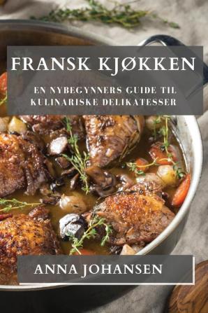 Fransk Kjøkken: En Nybegynners Guide Til Kulinariske Delikatesser (Norwegian Edition)