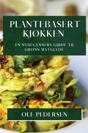 Plantebasert Kjøkken: En Nybegynners Guide Til Grønn Matglede (Norwegian Edition)