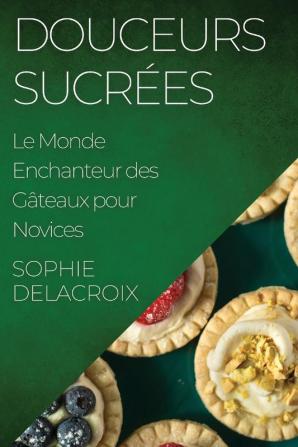 Douceurs Sucrées: Le Monde Enchanteur Des Gâteaux Pour Novices (French Edition)