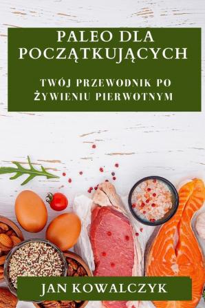 Paleo Dla Początkujących: Twój Przewodnik Po Żywieniu Pierwotnym (Polish Edition)