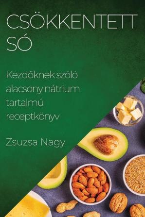 Csökkentett Só: Kezdőknek Szóló Alacsony Nátrium Tartalmú Receptkönyv (Hungarian Edition)