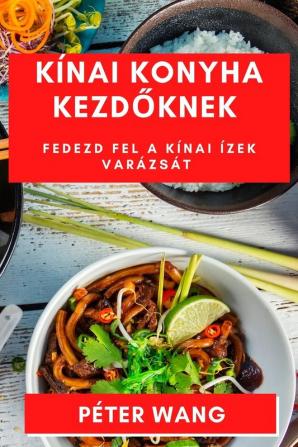 Kínai Konyha Kezdőknek: Fedezd Fel A Kínai Ízek Varázsát (Hungarian Edition)