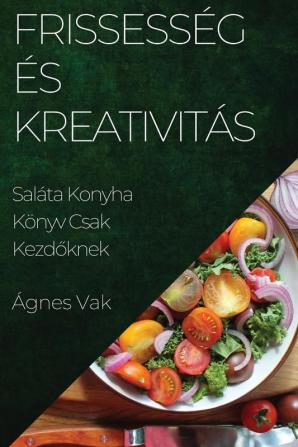 Frissesség És Kreativitás: Saláta Konyha Könyv Csak Kezdőknek (Hungarian Edition)