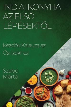 Indiai Konyha Az Első Lépésektől: Kezdők Kalauza Az Ősi Ízekhez (Hungarian Edition)