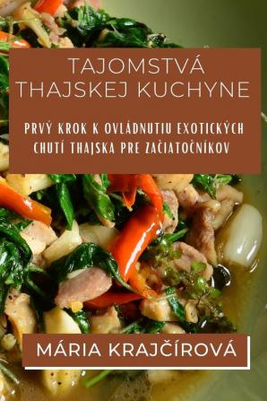 Tajomstvá Thajskej Kuchyne: Prvý Krok K Ovládnutiu Exotických Chutí Thajska Pre Začiatočníkov (Slovak Edition)