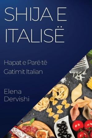 Shija E Italisë: Hapat E Parë Të Gatimit Italian (Albanian Edition)