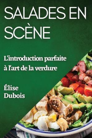 Salades En Scène: L'Introduction Parfaite À L'Art De La Verdure (French Edition)