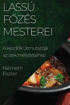 Lassú Főzés Mesterei: A Kezdők Útmutatója Az Ízek Mélyítéséhez (Hungarian Edition)