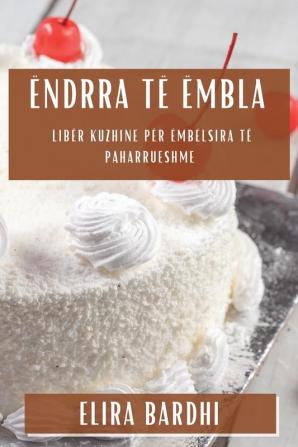 Ëndrra Të Ëmbla: Libër Kuzhine Për Ëmbëlsira Të Paharrueshme (Albanian Edition)