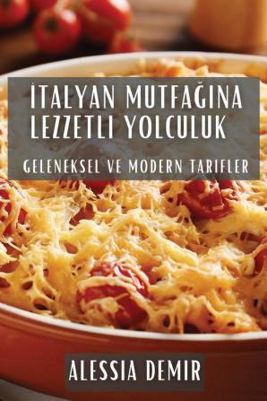 Italyan Mutfağına Lezzetli Yolculuk: Geleneksel Ve Modern Tarifler (Turkish Edition)