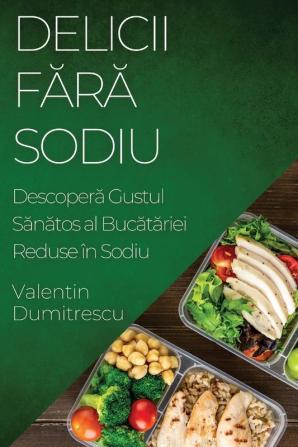 Delicii Fără Sodiu: Descoperă Gustul Sănătos Al Bucătăriei Reduse În Sodiu (Romanian Edition)