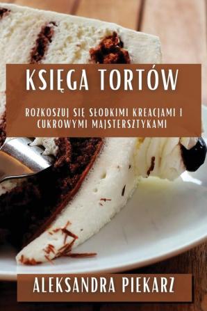 Księga Tortów: Rozkoszuj Się Slodkimi Kreacjami I Cukrowymi Majstersztykami (Polish Edition)