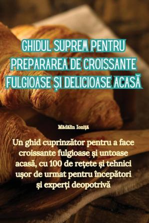 Ghidul Suprem Pentru Prepararea De Croissante Fulgioase Și Delicioase Acasă (Romanian Edition)