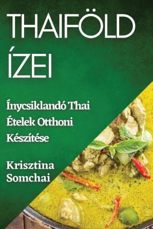 Thaiföld Ízei: Ínycsiklandó Thai Ételek Otthoni Készítése (Hungarian Edition)