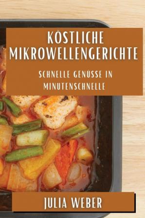 Köstliche Mikrowellengerichte: Schnelle Genüsse In Minutenschnelle (German Edition)