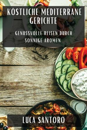 Köstliche Mediterrane Gerichte: Genussvolle Reisen Durch Sonnige Aromen (German Edition)