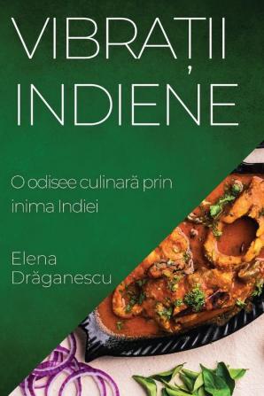 Vibrații Indiene: O Odisee Culinară Prin Inima Indiei (Romanian Edition)