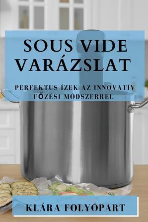 Sous Vide Varázslat: Perfektus Ízek Az Innovatív Főzési Módszerrel (Hungarian Edition)