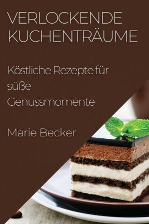 Verlockende Kuchenträume: Köstliche Rezepte Für Süße Genussmomente (German Edition)