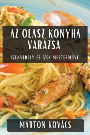 Az Olasz Konyha Varázsa: Szenvedély És Ízek Mesterműve (Hungarian Edition)