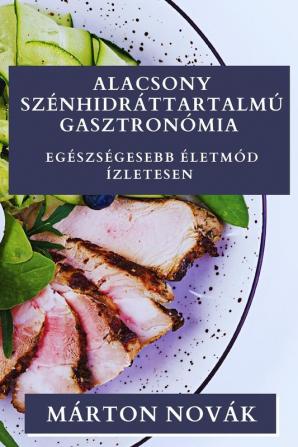 Alacsony Szénhidráttartalmú Gasztronómia: Egészségesebb Életmód Ízletesen (Hungarian Edition)