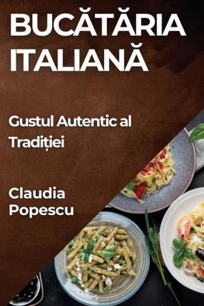 Bucătăria Italiană: Gustul Autentic Al Tradiției (Romanian Edition)